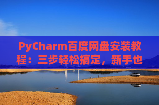 PyCharm百度网盘安装教程：三步轻松搞定，新手也能快速上手
